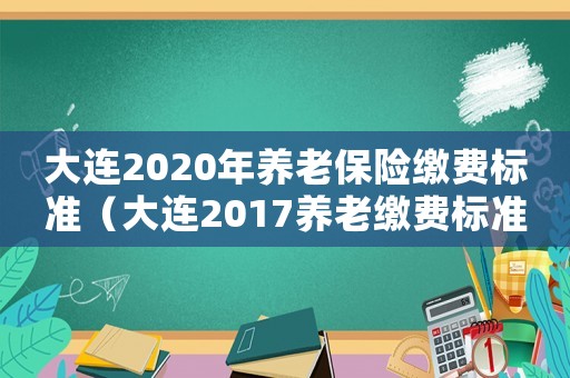 大連2020年養(yǎng)老保險(xiǎn)繳費(fèi)標(biāo)準(zhǔn)（大連2017養(yǎng)老繳費(fèi)標(biāo)準(zhǔn)）