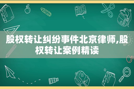 股權(quán)轉(zhuǎn)讓糾紛事件北京律師,股權(quán)轉(zhuǎn)讓案例精讀