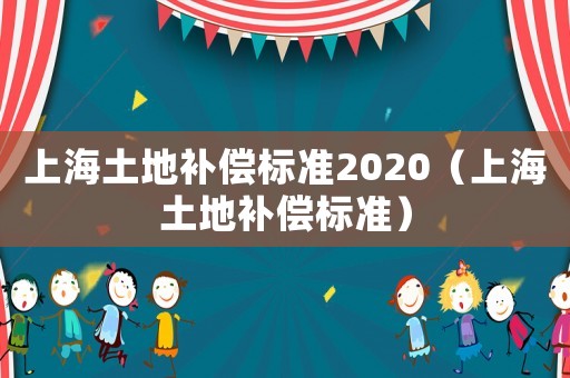 上海土地補(bǔ)償標(biāo)準(zhǔn)2020（上海土地補(bǔ)償標(biāo)準(zhǔn)）
