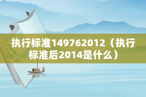 執(zhí)行標(biāo)準(zhǔn)149762012（執(zhí)行標(biāo)準(zhǔn)后2014是什么）