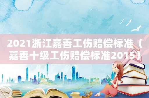 2021浙江嘉善工傷賠償標(biāo)準(zhǔn)（嘉善十級(jí)工傷賠償標(biāo)準(zhǔn)2015）