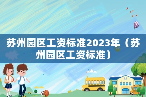 蘇州園區(qū)工資標準2023年（蘇州園區(qū)工資標準）