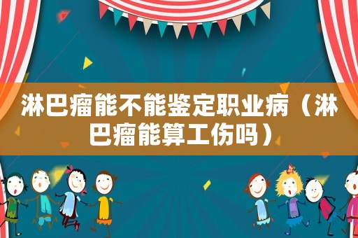 淋巴瘤能不能鑒定職業(yè)病（淋巴瘤能算工傷嗎）