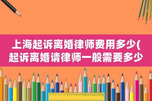 上海起訴離婚律師費(fèi)用多少(起訴離婚請(qǐng)律師一般需要多少費(fèi)用)