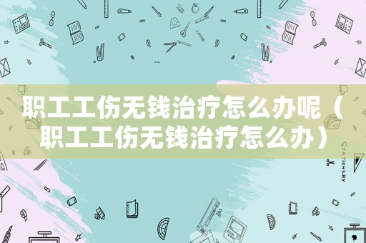 職工工傷無錢治療怎么辦呢（職工工傷無錢治療怎么辦）