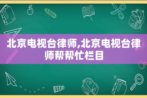 北京電視臺(tái)律師,北京電視臺(tái)律師幫幫忙欄目