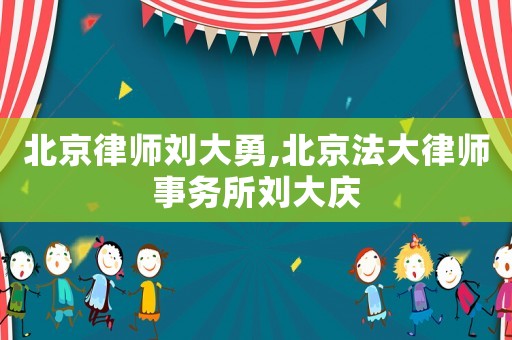 北京律師劉大勇,北京法大律師事務(wù)所劉大慶