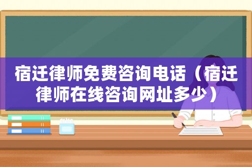 宿遷律師免費(fèi)咨詢電話（宿遷律師在線咨詢網(wǎng)址多少）