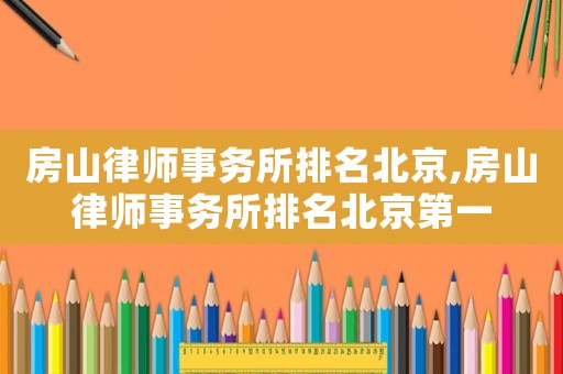 房山律師事務所排名北京,房山律師事務所排名北京第一