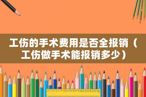 工傷的手術(shù)費用是否全報銷（工傷做手術(shù)能報銷多少）
