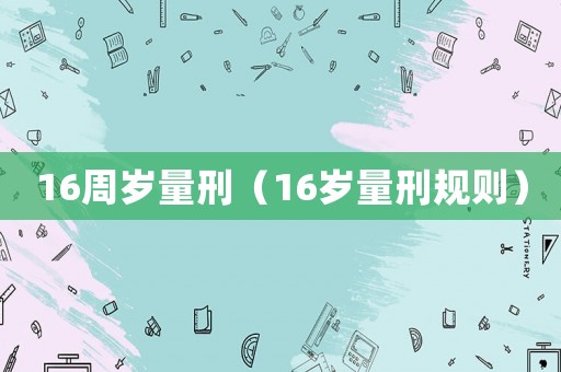 16周歲量刑（16歲量刑規(guī)則）