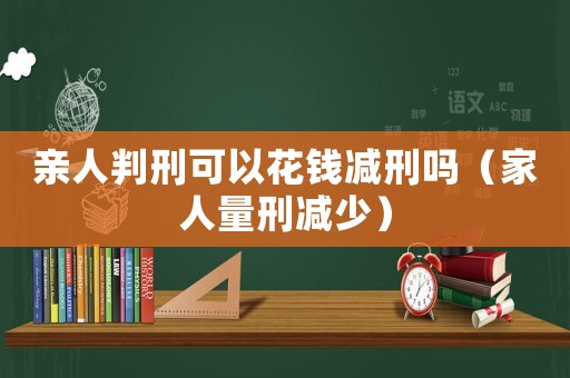 親人判刑可以花錢(qián)減刑嗎（家人量刑減少）