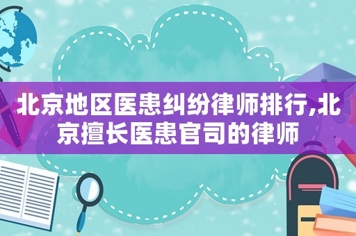 北京地區(qū)醫(yī)患糾紛律師排行,北京擅長醫(yī)患官司的律師