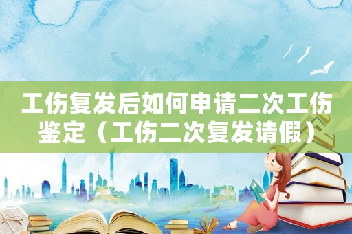 工傷復發(fā)后如何申請二次工傷鑒定（工傷二次復發(fā)請假）