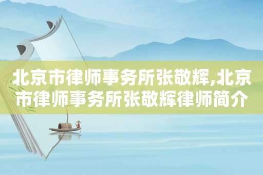 北京市律師事務(wù)所張敬輝,北京市律師事務(wù)所張敬輝律師簡(jiǎn)介