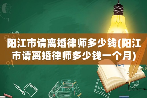 陽江市請離婚律師多少錢(陽江市請離婚律師多少錢一個(gè)月)