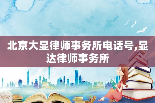 北京大顯律師事務所電話號,顯達律師事務所