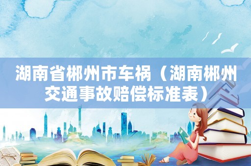 湖南省郴州市車禍（湖南郴州交通事故賠償標(biāo)準(zhǔn)表）
