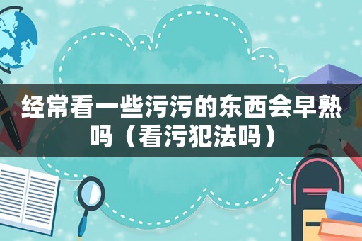 經(jīng)常看一些污污的東西會(huì)早熟嗎（看污犯法嗎）