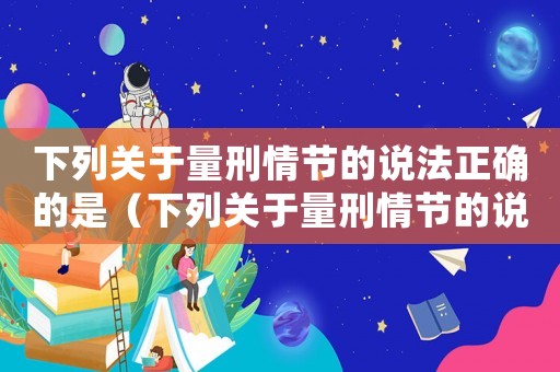下列關(guān)于量刑情節(jié)的說法正確的是（下列關(guān)于量刑情節(jié)的說法）