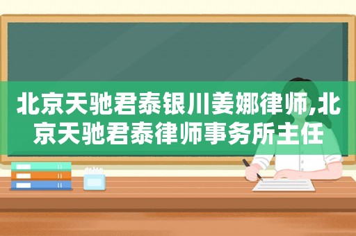 北京天馳君泰銀川姜娜律師,北京天馳君泰律師事務(wù)所主任