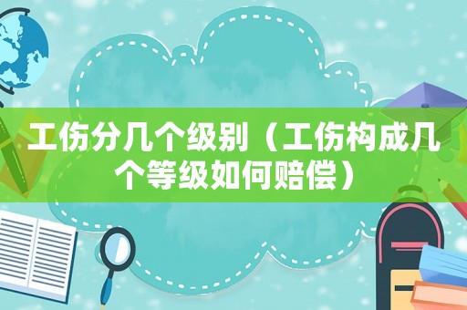 工傷分幾個(gè)級(jí)別（工傷構(gòu)成幾個(gè)等級(jí)如何賠償）