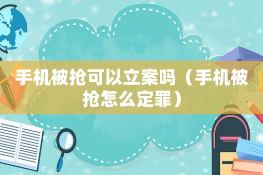 手機(jī)被搶可以立案嗎（手機(jī)被搶怎么定罪）
