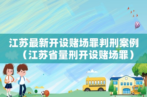 江蘇最新開設賭場罪判刑案例（江蘇省量刑開設賭場罪）