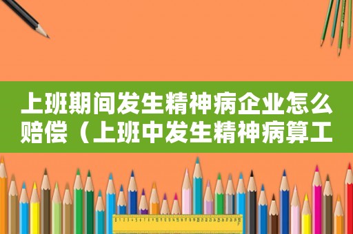 上班期間發(fā)生精神病企業(yè)怎么賠償（上班中發(fā)生精神病算工傷嗎）