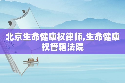 北京生命健康權(quán)律師,生命健康權(quán)管轄法院
