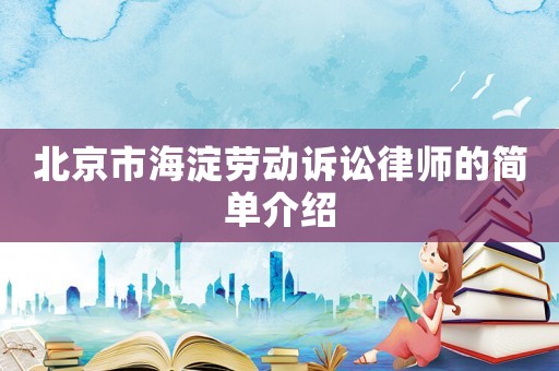 北京市海淀勞動訴訟律師的簡單介紹