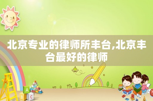 北京專業(yè)的律師所豐臺,北京豐臺最好的律師