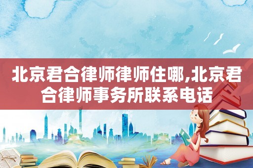 北京君合律師律師住哪,北京君合律師事務(wù)所聯(lián)系電話