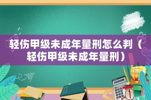 輕傷甲級(jí)未成年量刑怎么判（輕傷甲級(jí)未成年量刑）