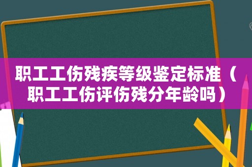 職工工傷殘疾等級(jí)鑒定標(biāo)準(zhǔn)（職工工傷評(píng)傷殘分年齡嗎）