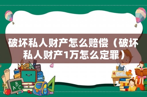 破壞私人財產(chǎn)怎么賠償（破壞私人財產(chǎn)1萬怎么定罪）