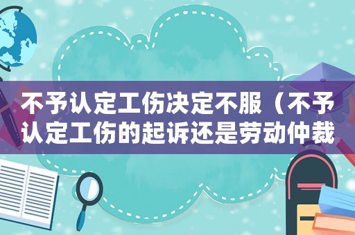 不予認(rèn)定工傷決定不服（不予認(rèn)定工傷的起訴還是勞動(dòng)仲裁）