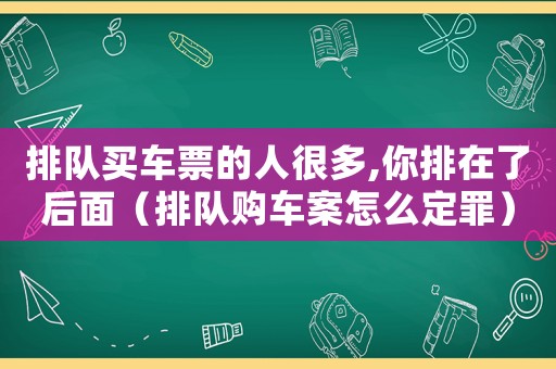 排隊(duì)買(mǎi)車(chē)票的人很多,你排在了后面（排隊(duì)購(gòu)車(chē)案怎么定罪）