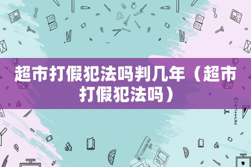 超市打假犯法嗎判幾年（超市打假犯法嗎）