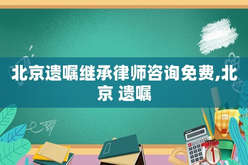 北京遺囑繼承律師咨詢免費(fèi),北京 遺囑