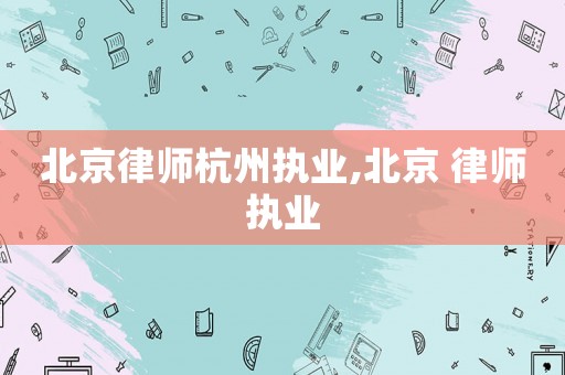 北京律師杭州執(zhí)業(yè),北京 律師執(zhí)業(yè)