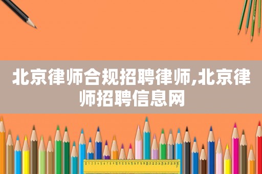 北京律師合規(guī)招聘律師,北京律師招聘信息網(wǎng)