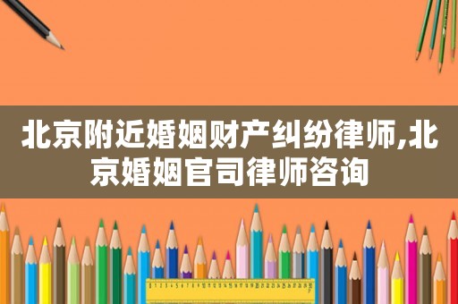 北京附近婚姻財(cái)產(chǎn)糾紛律師,北京婚姻官司律師咨詢
