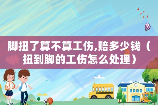 腳扭了算不算工傷,賠多少錢（扭到腳的工傷怎么處理）