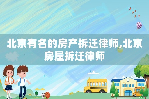 北京有名的房產(chǎn)拆遷律師,北京房屋拆遷律師