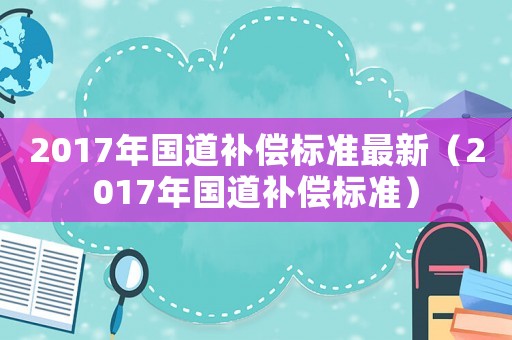 2017年國道補償標準最新（2017年國道補償標準）