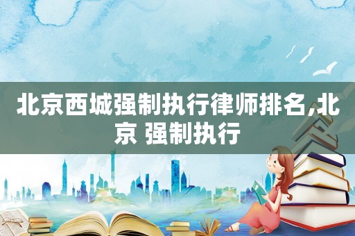 北京西城強制執(zhí)行律師排名,北京 強制執(zhí)行