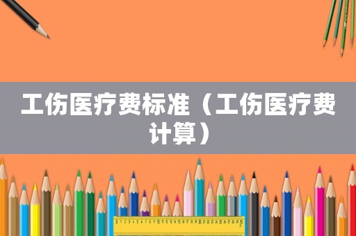 工傷醫(yī)療費(fèi)標(biāo)準(zhǔn)（工傷醫(yī)療費(fèi)計(jì)算）