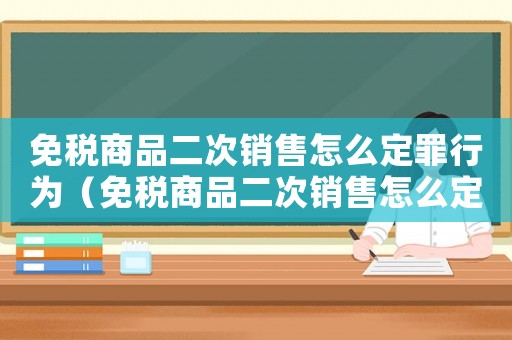 免稅商品二次銷售怎么定罪行為（免稅商品二次銷售怎么定罪）