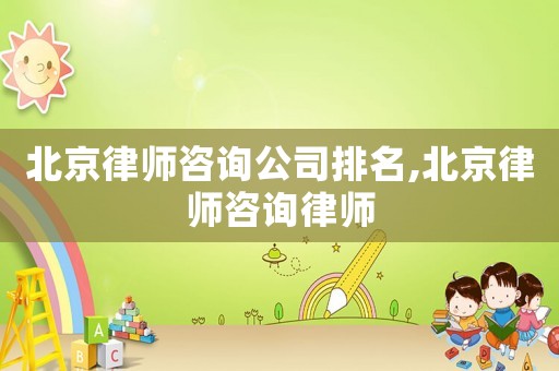 北京律師咨詢公司排名,北京律師咨詢律師